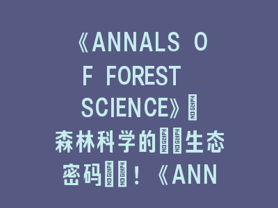 《ANNALS OF FOREST SCIENCE》：森林科学的\"生态密码\"！《ANNALS OF FOREST SCIENCE》投稿指南