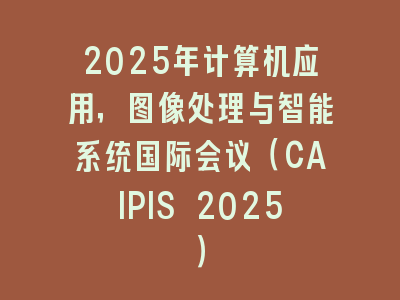 2025年计算机应用，图像处理与智能系统国际会议（CAIPIS 2025）