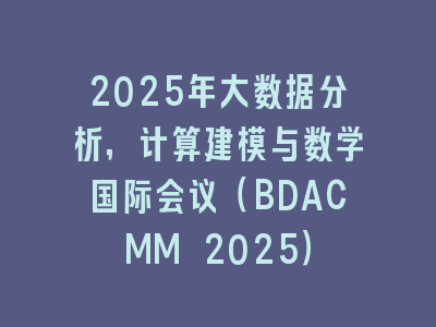 2025年大数据分析，计算建模与数学国际会议（BDACMM 2025）