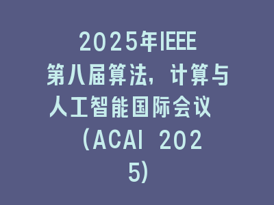 2025年IEEE第八届算法，计算与人工智能国际会议 (ACAI 2025)