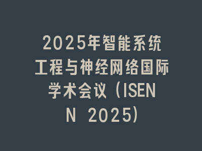 2025年智能系统工程与神经网络国际学术会议（ISENN 2025）