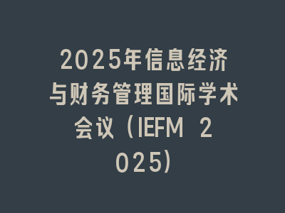 2025年信息经济与财务管理国际学术会议（IEFM 2025）