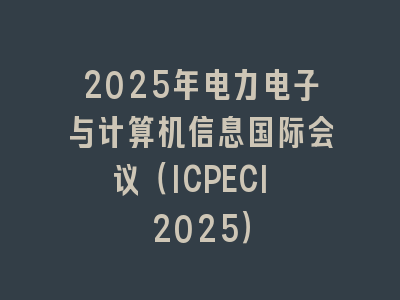 2025年电力电子与计算机信息国际会议（ICPECI 2025）
