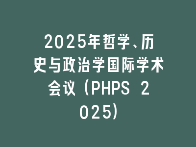 2025年哲学、历史与政治学国际学术会议（PHPS 2025）