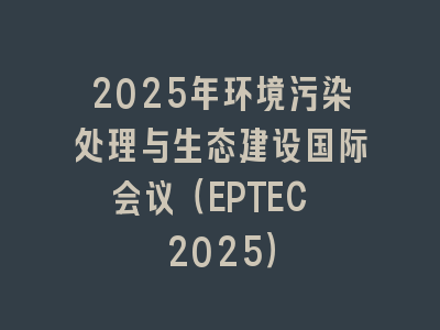 2025年环境污染处理与生态建设国际会议（EPTEC 2025）
