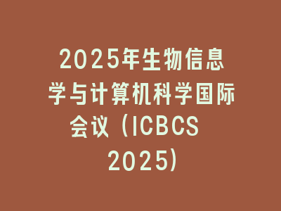 2025年生物信息学与计算机科学国际会议（ICBCS 2025）