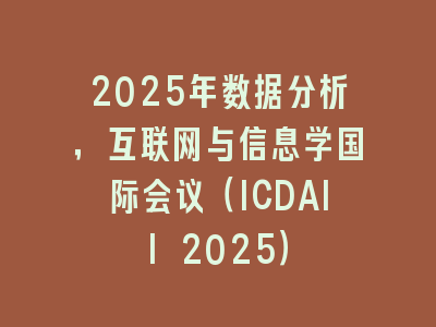2025年数据分析，互联网与信息学国际会议（ICDAII 2025）