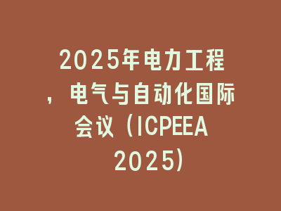 2025年电力工程，电气与自动化国际会议（ICPEEA 2025）