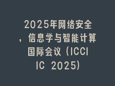 2025年网络安全，信息学与智能计算国际会议（ICCIIC 2025）