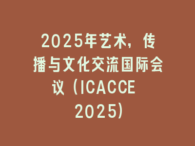 2025年艺术，传播与文化交流国际会议（ICACCE 2025）