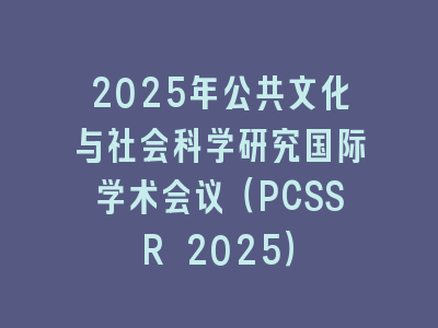 2025年公共文化与社会科学研究国际学术会议（PCSSR 2025）