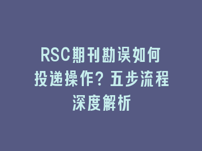 RSC期刊勘误如何投递操作？五步流程深度解析