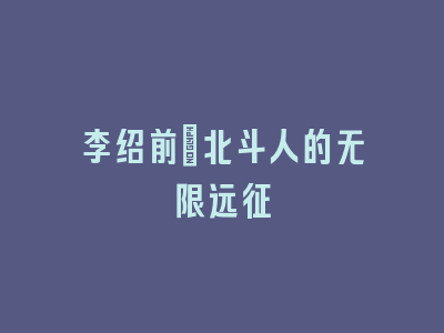 李绍前：北斗人的无限远征
