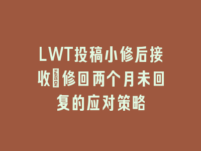 LWT投稿小修后接收_修回两个月未回复的应对策略