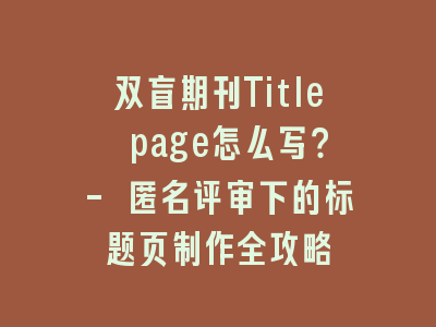 双盲期刊Title page怎么写？- 匿名评审下的标题页制作全攻略