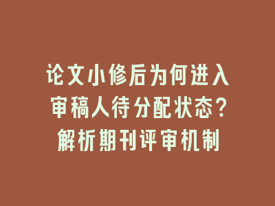 论文小修后为何进入审稿人待分配状态？解析期刊评审机制