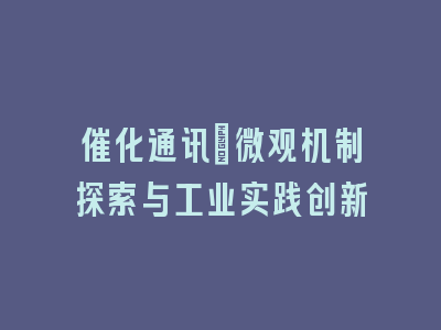 催化通讯：微观机制探索与工业实践创新