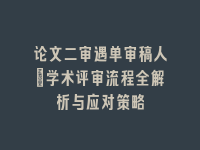 论文二审遇单审稿人_学术评审流程全解析与应对策略