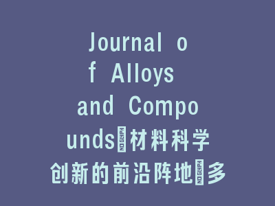 Journal of Alloys and Compounds_材料科学创新的前沿阵地｜多学科交叉的学术枢纽