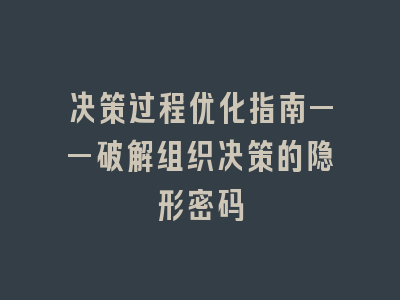 决策过程优化指南——破解组织决策的隐形密码