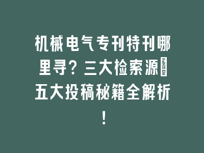 机械电气专刊特刊哪里寻？三大检索源+五大投稿秘籍全解析！