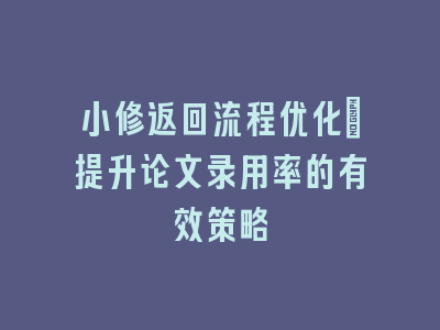 小修返回流程优化：提升论文录用率的有效策略
