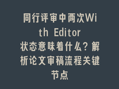 同行评审中两次With Editor状态意味着什么？解析论文审稿流程关键节点