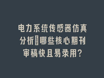 电力系统传感器仿真分析_哪些核心期刊审稿快且易录用？