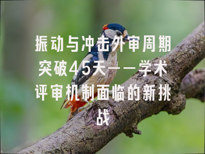 振动与冲击外审周期突破45天——学术评审机制面临的新挑战