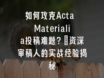 如何攻克Acta Materialia投稿难题？_资深审稿人的实战经验揭秘