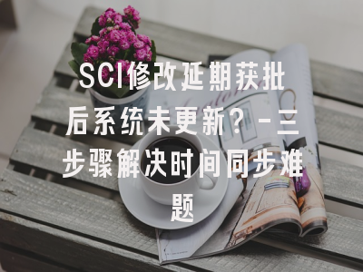 SCI修改延期获批后系统未更新？-三步骤解决时间同步难题