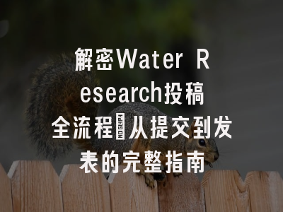 解密Water Research投稿全流程_从提交到发表的完整指南