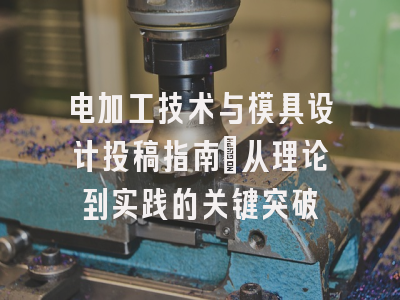 电加工技术与模具设计投稿指南_从理论到实践的关键突破