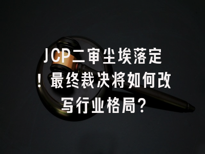 JCP二审尘埃落定！最终裁决将如何改写行业格局？