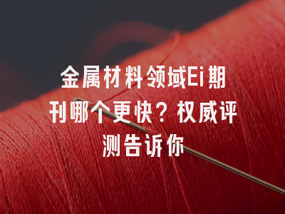 金属材料领域Ei期刊哪个更快？权威评测告诉你
