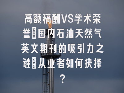 高额稿酬VS学术荣誉：国内石油天然气英文期刊的吸引力之谜_从业者如何抉择？