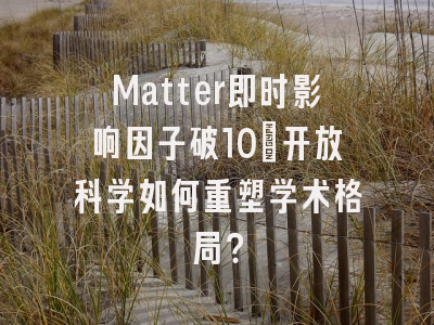 Matter即时影响因子破10_开放科学如何重塑学术格局？