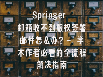 Springer 邮箱收不到版权签署邮件怎么办？- 学术作者必看的全流程解决指南