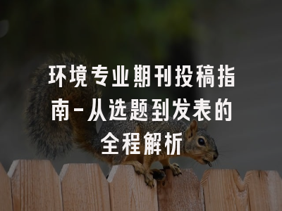 环境专业期刊投稿指南-从选题到发表的全程解析
