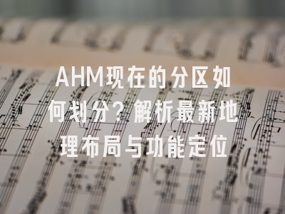 AHM现在的分区如何划分？解析最新地理布局与功能定位