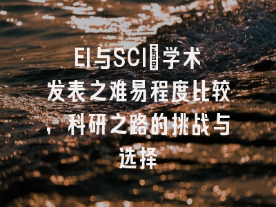 EI与SCI：学术发表之难易程度比较，科研之路的挑战与选择