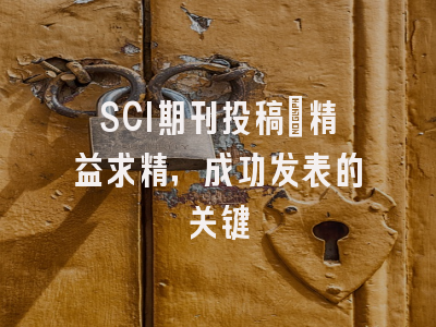 SCI期刊投稿：精益求精，成功发表的关键