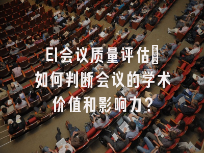 EI会议质量评估：如何判断会议的学术价值和影响力？
