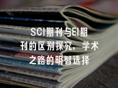SCI期刊与EI期刊的区别探究，学术之路的明智选择
