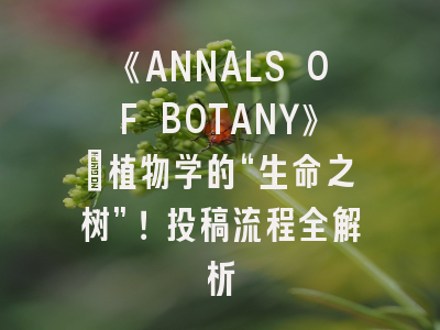 《ANNALS OF BOTANY》：植物学的“生命之树”！投稿流程全解析