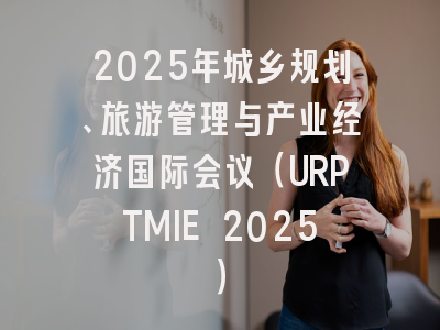 2025年城乡规划、旅游管理与产业经济国际会议（URPTMIE 2025）