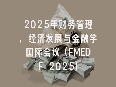 2025年财务管理，经济发展与金融学国际会议（FMEDF 2025）