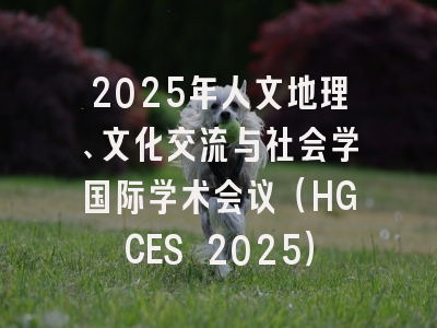 2025年人文地理、文化交流与社会学国际学术会议（HGCES 2025）
