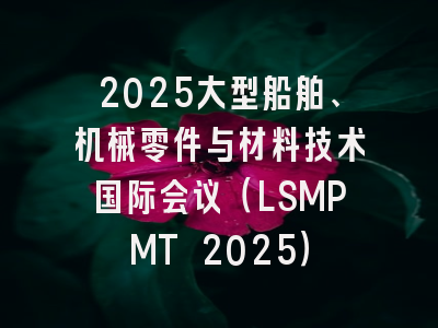 2025大型船舶、机械零件与材料技术国际会议（LSMPMT 2025）
