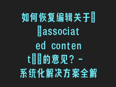 如何恢复编辑关于\"associated content\"的意见？- 系统化解决方案全解析